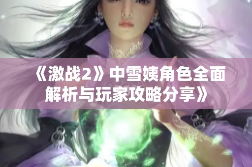 《激战2》中雪姨角色全面解析与玩家攻略分享》