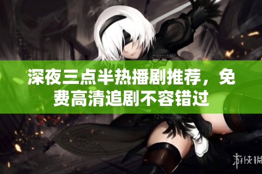 深夜三点半热播剧推荐，免费高清追剧不容错过