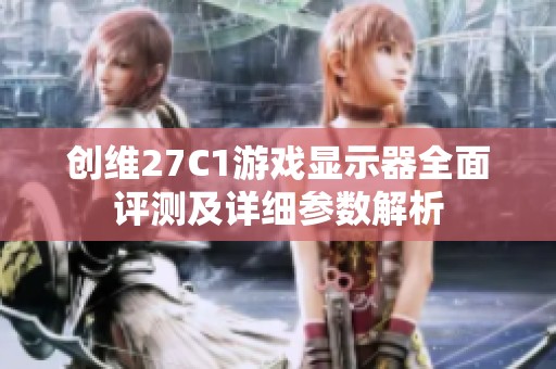 创维27C1游戏显示器全面评测及详细参数解析