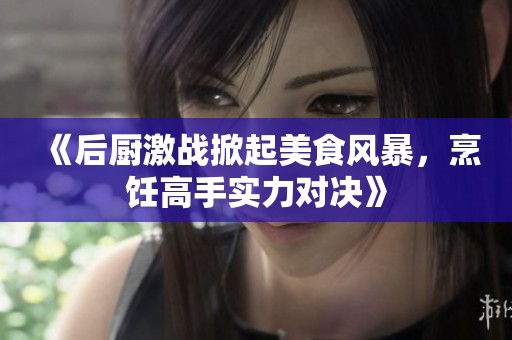 《后厨激战掀起美食风暴，烹饪高手实力对决》