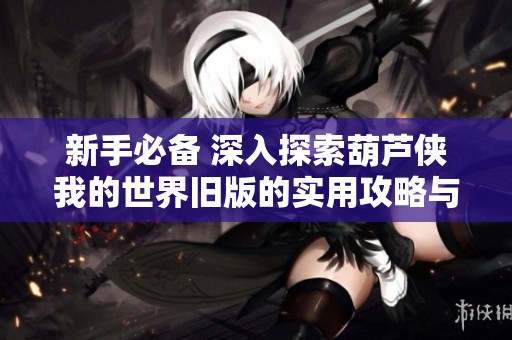 新手必备 深入探索葫芦侠我的世界旧版的实用攻略与玩法心得