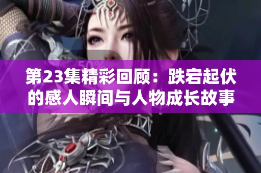 第23集精彩回顾：跌宕起伏的感人瞬间与人物成长故事