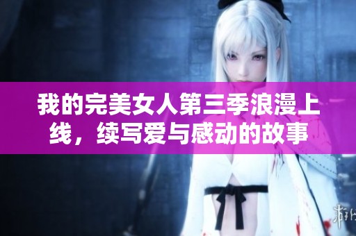 我的完美女人第三季浪漫上线，续写爱与感动的故事