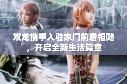 双龙携手入驻家门前后相随，开启全新生活篇章