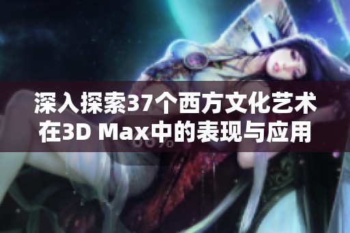 深入探索37个西方文化艺术在3D Max中的表现与应用