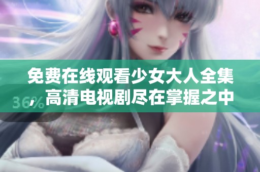 免费在线观看少女大人全集，高清电视剧尽在掌握之中