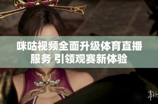 咪咕视频全面升级体育直播服务 引领观赛新体验