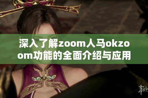 深入了解zoom人马okzoom功能的全面介绍与应用指南