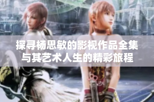 探寻杨思敏的影视作品全集与其艺术人生的精彩旅程