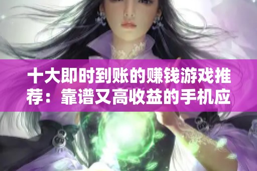 十大即时到账的赚钱游戏推荐：靠谱又高收益的手机应用大全