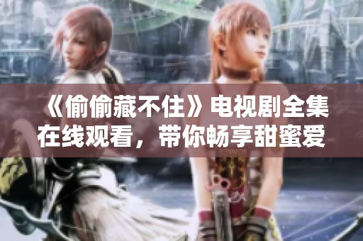 《偷偷藏不住》电视剧全集在线观看，带你畅享甜蜜爱情故事
