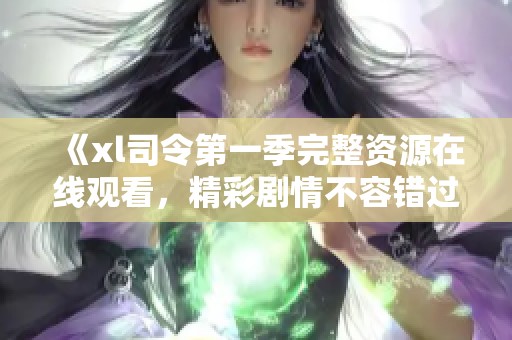 《xl司令第一季完整资源在线观看，精彩剧情不容错过》