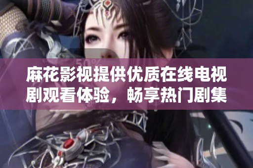 麻花影视提供优质在线电视剧观看体验，畅享热门剧集不间断