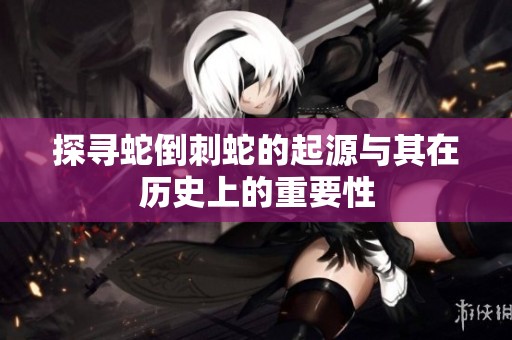 探寻蛇倒刺蛇的起源与其在历史上的重要性