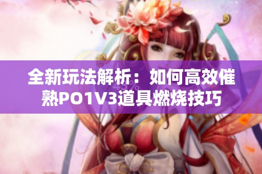 全新玩法解析：如何高效催熟PO1V3道具燃烧技巧