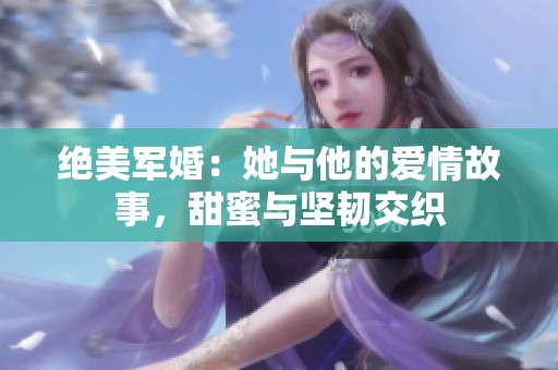 绝美军婚：她与他的爱情故事，甜蜜与坚韧交织