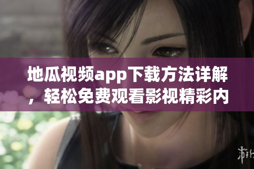 地瓜视频app下载方法详解，轻松免费观看影视精彩内容