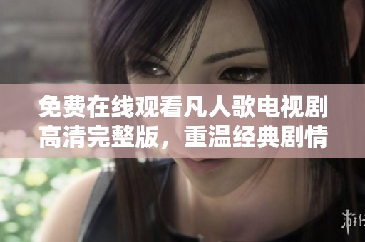 免费在线观看凡人歌电视剧高清完整版，重温经典剧情与情感纠葛