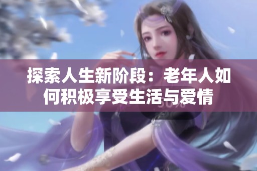 探索人生新阶段：老年人如何积极享受生活与爱情