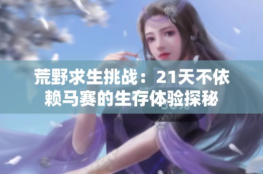 荒野求生挑战：21天不依赖马赛的生存体验探秘