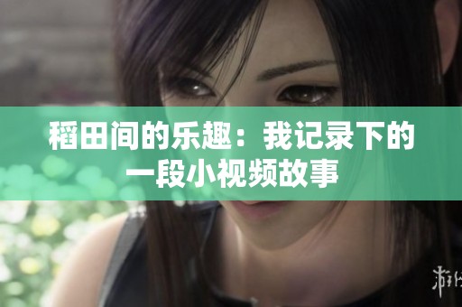 稻田间的乐趣：我记录下的一段小视频故事