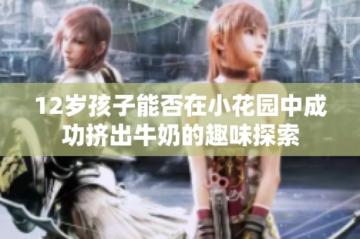 12岁孩子能否在小花园中成功挤出牛奶的趣味探索