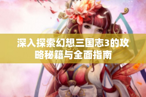 深入探索幻想三国志3的攻略秘籍与全面指南