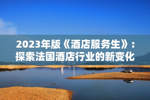 2023年版《酒店服务生》：探索法国酒店行业的新变化与挑战