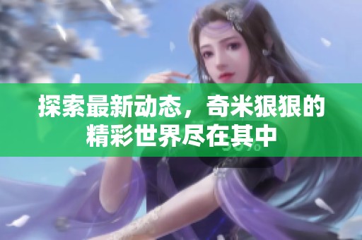 探索最新动态，奇米狠狠的精彩世界尽在其中