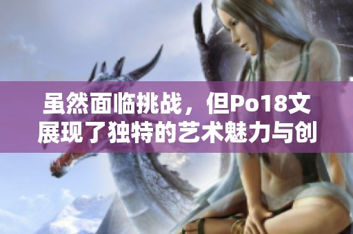 虽然面临挑战，但Po18文展现了独特的艺术魅力与创新精神