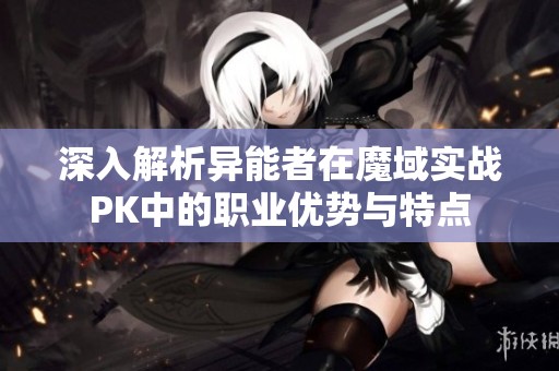 深入解析异能者在魔域实战PK中的职业优势与特点