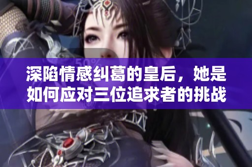 深陷情感纠葛的皇后，她是如何应对三位追求者的挑战的