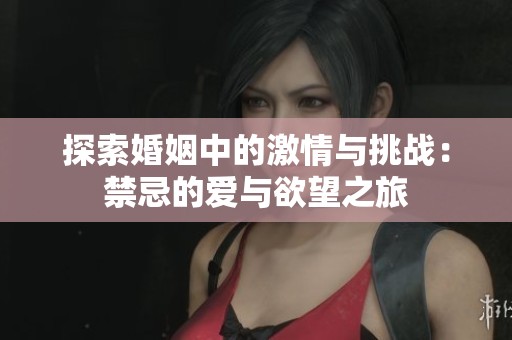 探索婚姻中的激情与挑战：禁忌的爱与欲望之旅
