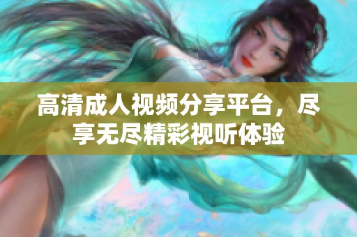 高清成人视频分享平台，尽享无尽精彩视听体验
