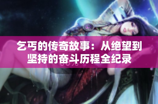 乞丐的传奇故事：从绝望到坚持的奋斗历程全纪录