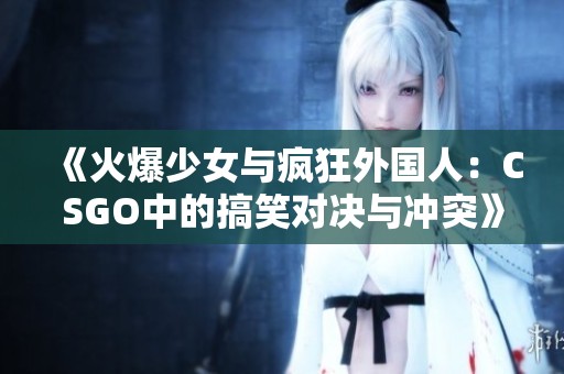 《火爆少女与疯狂外国人：CSGO中的搞笑对决与冲突》