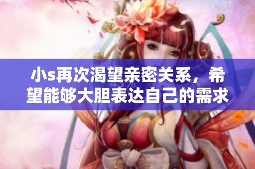 小s再次渴望亲密关系，希望能够大胆表达自己的需求