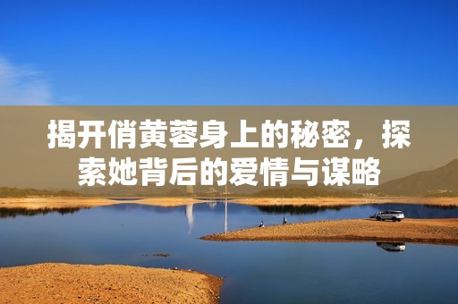 揭开俏黄蓉身上的秘密，探索她背后的爱情与谋略