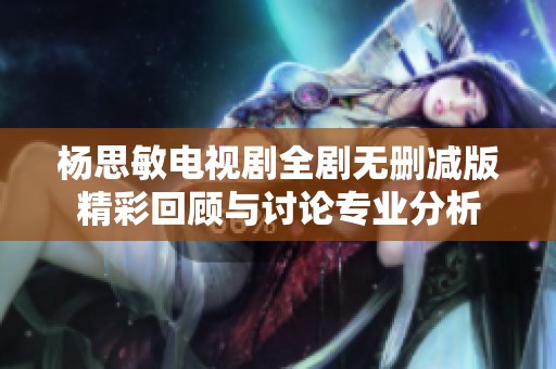 杨思敏电视剧全剧无删减版精彩回顾与讨论专业分析