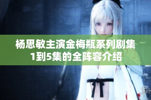 杨思敏主演金梅瓶系列剧集1到5集的全阵容介绍