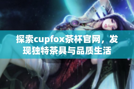 探索cupfox茶杯官网，发现独特茶具与品质生活