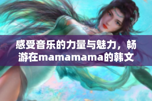 感受音乐的力量与魅力，畅游在mamamama的韩文旋律中