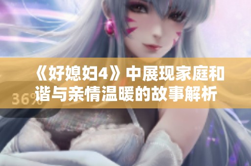 《好媳妇4》中展现家庭和谐与亲情温暖的故事解析