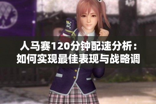 人马赛120分钟配速分析：如何实现最佳表现与战略调整