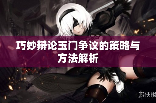 巧妙辩论玉门争议的策略与方法解析