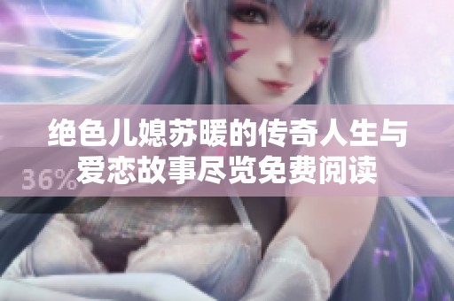 绝色儿媳苏暖的传奇人生与爱恋故事尽览免费阅读