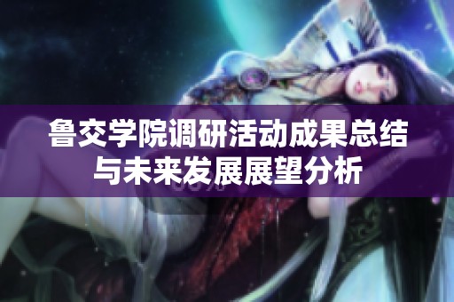 鲁交学院调研活动成果总结与未来发展展望分析