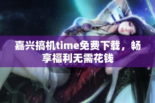 嘉兴搞机time免费下载，畅享福利无需花钱