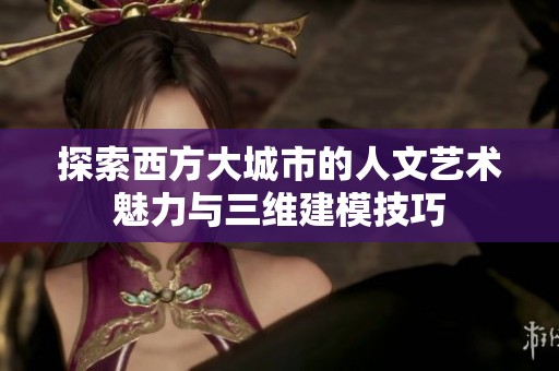 探索西方大城市的人文艺术魅力与三维建模技巧