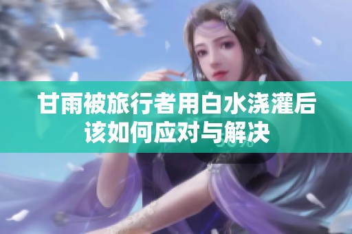 甘雨被旅行者用白水浇灌后该如何应对与解决